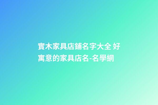 實木家具店鋪名字大全 好寓意的家具店名-名學網-第1張-店鋪起名-玄機派